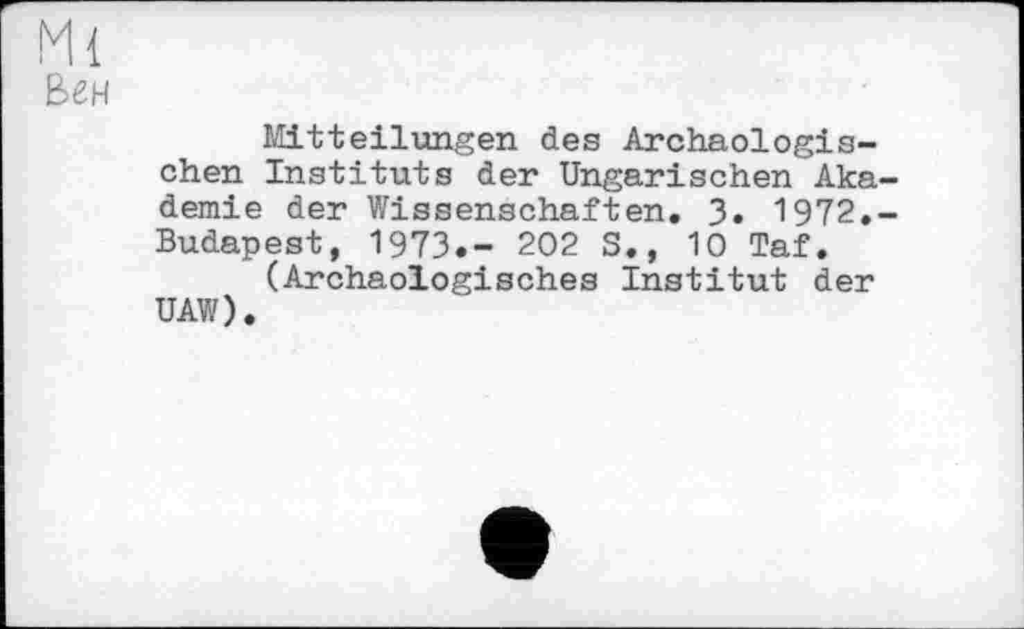 ﻿Ml
Вен
Mitteilungen des Archäologischen Instituts der Ungarischen Akademie der Wissenschaften, 3. 1972,-Budapest, 1973.- 202 S,, 10 Taf.
(Archäologisches Institut der UAW).